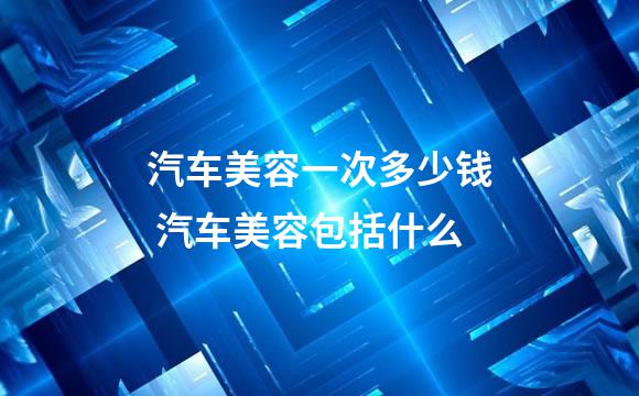 汽车美容一次多少钱 汽车美容包括什么